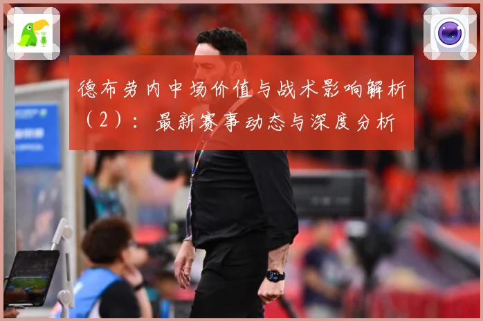 德布劳内中场价值与战术影响解析（2）：最新赛事动态与深度分析