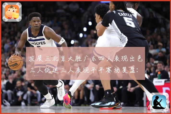 发展三北京大胜广东四人表现出色三人低迷三人表现平平赛场复盘：最新赛事动态与深度分析