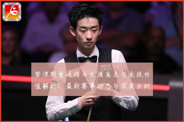 努涅斯重返格斗生涯高光与竞技价值解析：最新赛事动态与深度分析