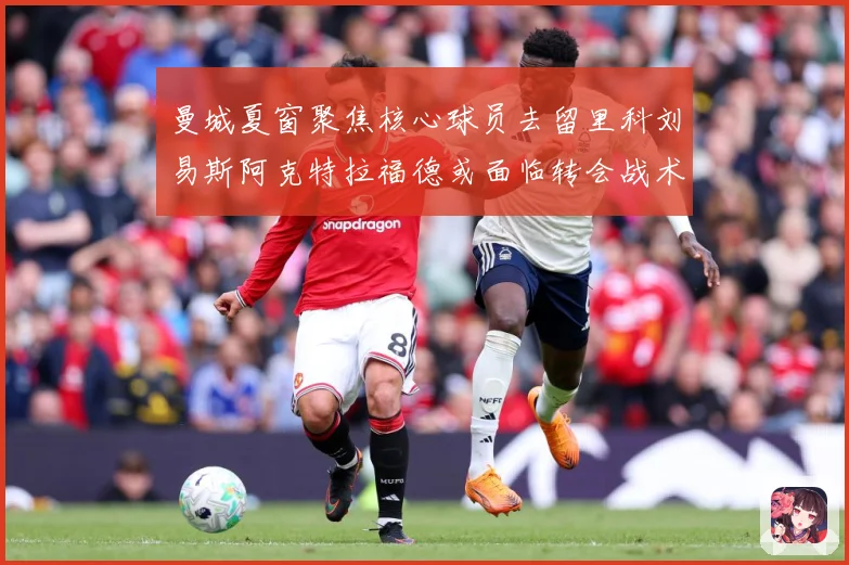 曼城夏窗聚焦核心球员去留里科刘易斯阿克特拉福德或面临转会战术观察：最新赛事动态与深度分析
