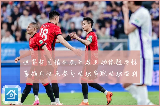 世界杯竞猜狂欢开启互动体验与惊喜福利快来参与活动争取活动福利数据研判：最新赛事动态与深度分析