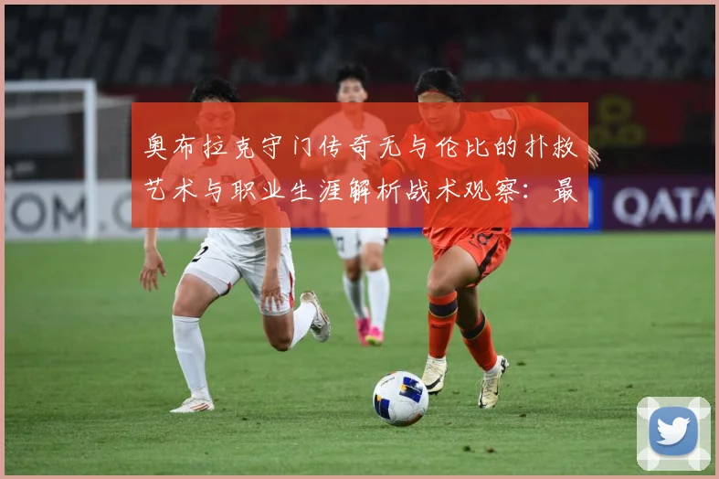 奥布拉克守门传奇无与伦比的扑救艺术与职业生涯解析战术观察：最新赛事动态与深度分析