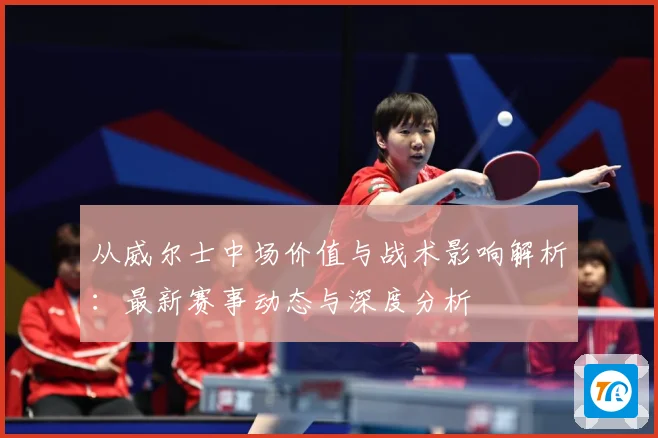 从威尔士中场价值与战术影响解析：最新赛事动态与深度分析