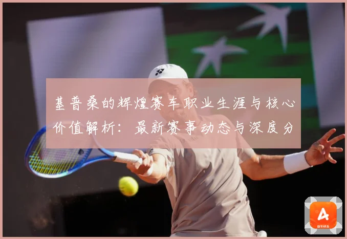 基普桑的辉煌赛车职业生涯与核心价值解析：最新赛事动态与深度分析