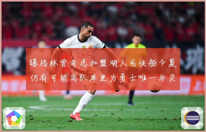 曝格林曾考虑加盟湖人或快船今夏仍有可能离队库里为勇士唯一非卖赛场复盘：最新赛事动态与深度分析