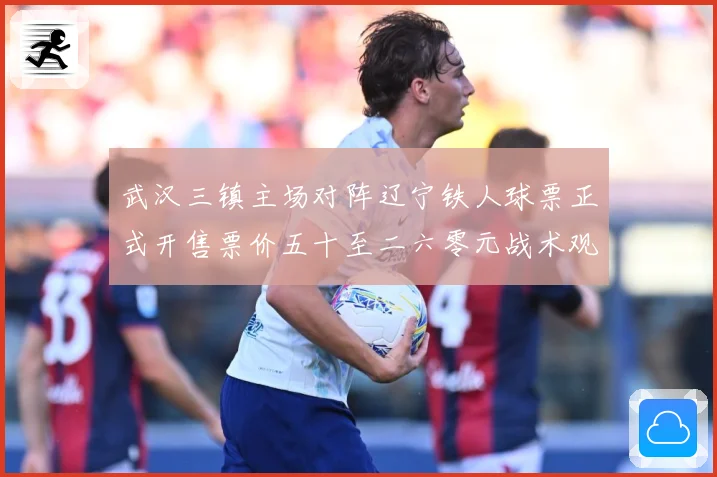 武汉三镇主场对阵辽宁铁人球票正式开售票价五十至二六零元战术观察：最新赛事动态与深度分析