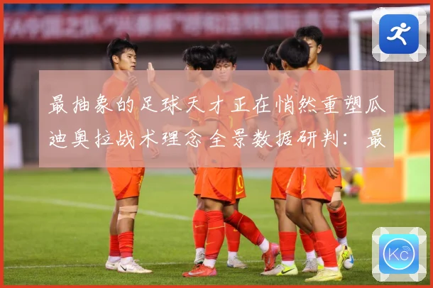 最抽象的足球天才正在悄然重塑瓜迪奥拉战术理念全景数据研判：最新赛事动态与深度分析