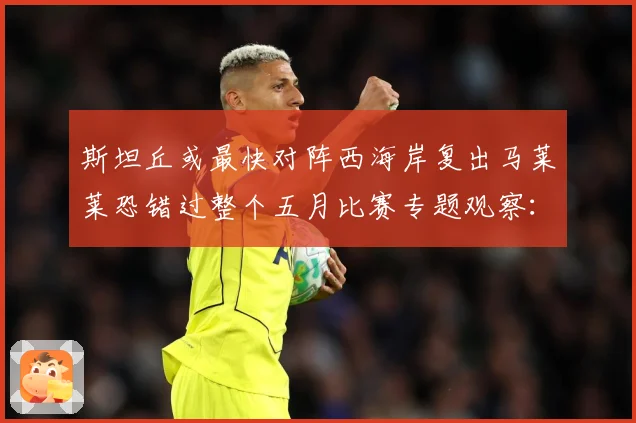 斯坦丘或最快对阵西海岸复出马莱莱恐错过整个五月比赛专题观察：最新赛事动态与深度分析