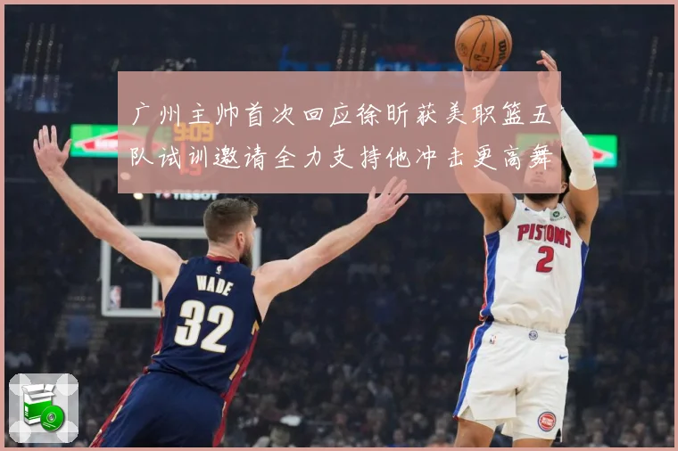 广州主帅首次回应徐昕获美职篮五队试训邀请全力支持他冲击更高舞赛场复盘：最新赛事动态与深度分析