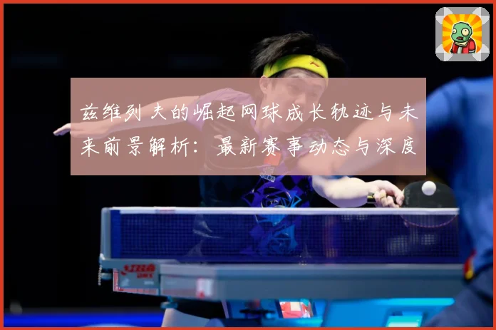 兹维列夫的崛起网球成长轨迹与未来前景解析：最新赛事动态与深度分析