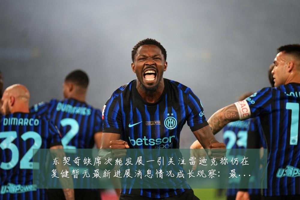 东契奇缺席次轮发展一引关注雷迪克称仍在复健暂无最新进展消息情况成长观察：最新赛事动态与深度分析