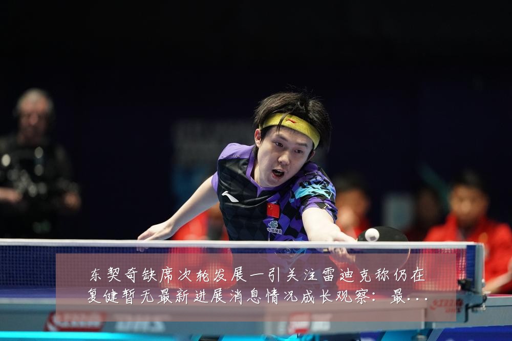 东契奇缺席次轮发展一引关注雷迪克称仍在复健暂无最新进展消息情况成长观察:最新赛事动态与深度分析