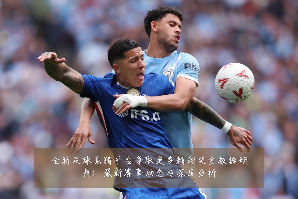 全新足球竞猜平台争取更多精彩奖金数据研判：最新赛事动态与深度分析