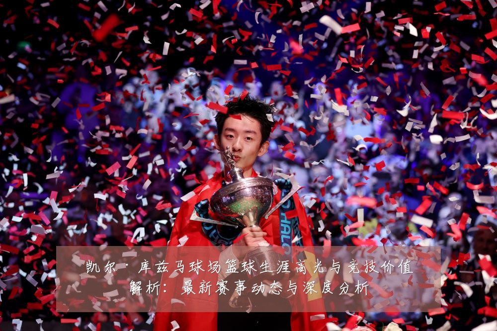 凯尔·库兹马球场篮球生涯高光与竞技价值解析：最新赛事动态与深度分析