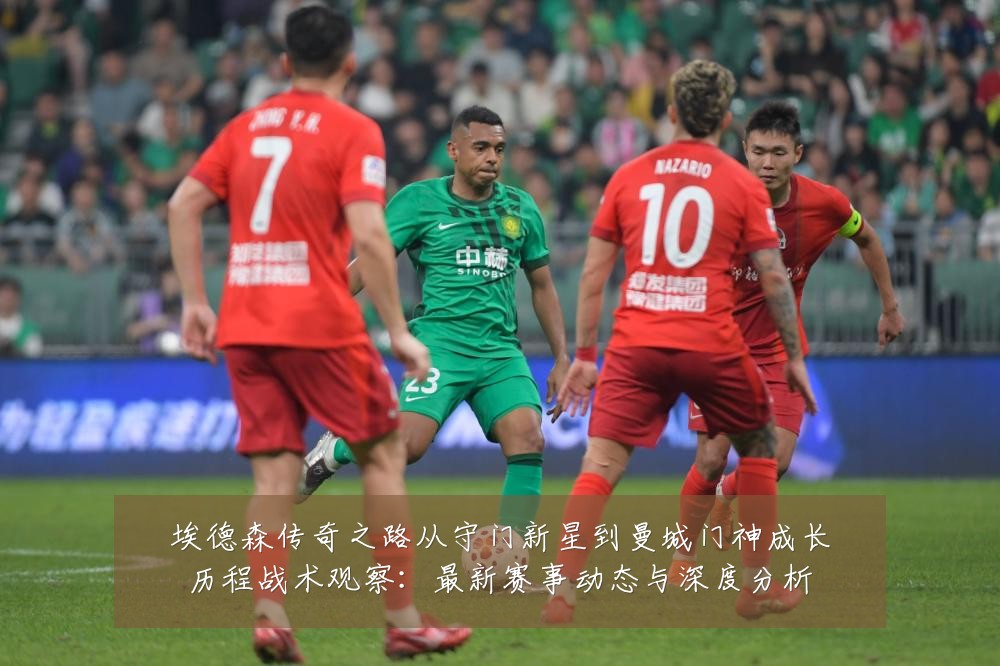 埃德森传奇之路从守门新星到曼城门神成长历程战术观察：最新赛事动态与深度分析