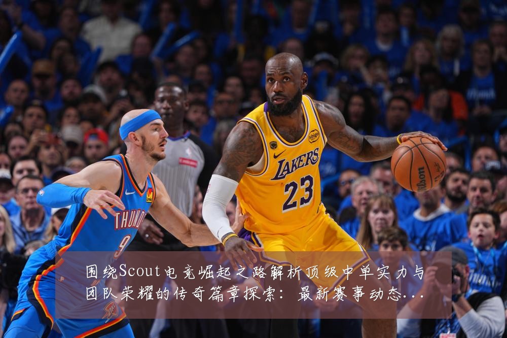 围绕Scout电竞崛起之路解析顶级中单实力与团队荣耀的传奇篇章探索:最新赛事动态与深度分析