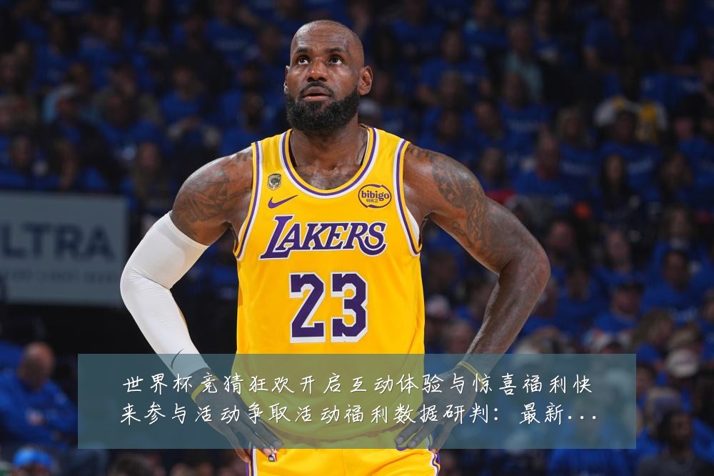 世界杯竞猜狂欢开启互动体验与惊喜福利快来参与活动争取活动福利数据研判:最新赛事动态与深度分析