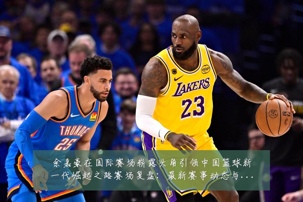 余嘉豪在国际赛场崭露头角引领中国篮球新一代崛起之路赛场复盘:最新赛事动态与深度分析