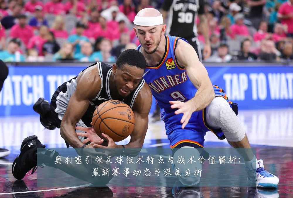 奥利塞引领足球技术特点与战术价值解析：最新赛事动态与深度分析