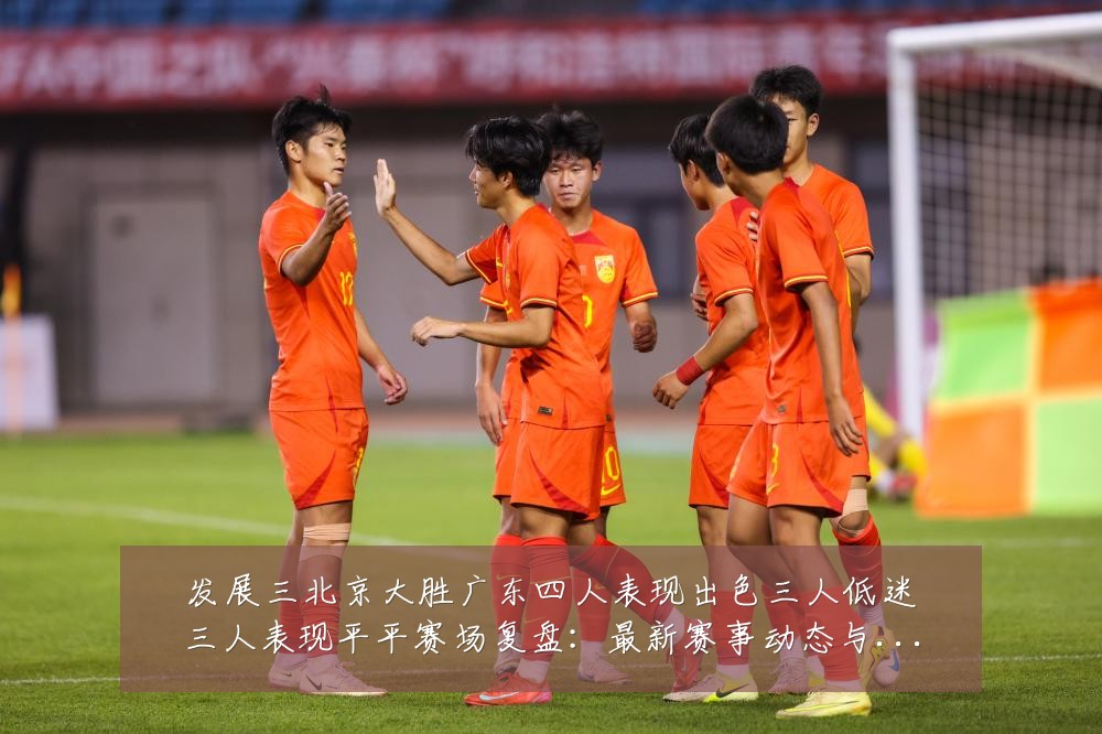 发展三北京大胜广东四人表现出色三人低迷三人表现平平赛场复盘:最新赛事动态与深度分析