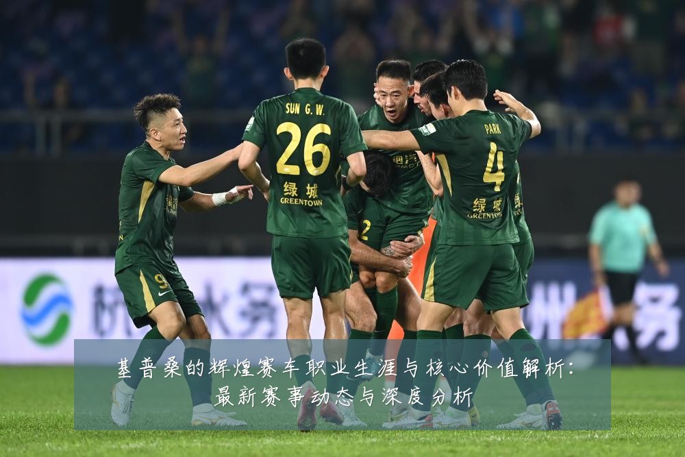 基普桑的辉煌赛车职业生涯与核心价值解析:最新赛事动态与深度分析