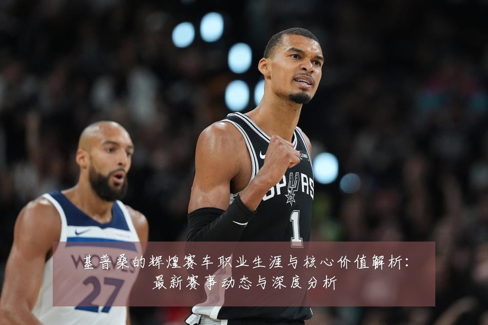 基普桑的辉煌赛车职业生涯与核心价值解析:最新赛事动态与深度分析