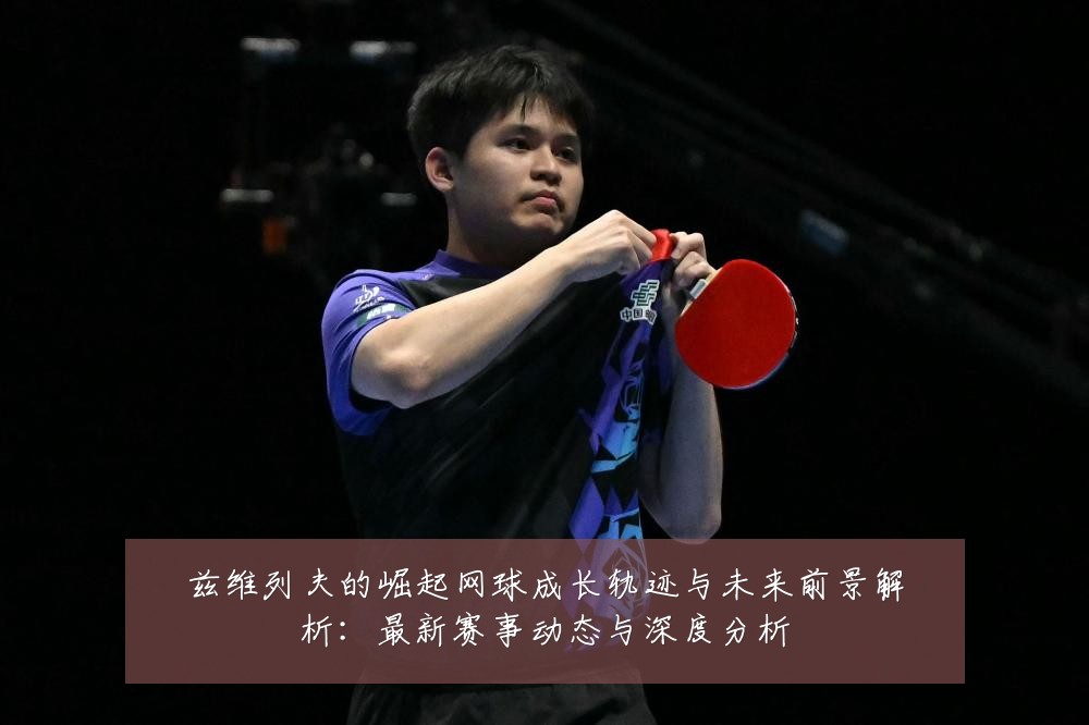 兹维列夫的崛起网球成长轨迹与未来前景解析:最新赛事动态与深度分析
