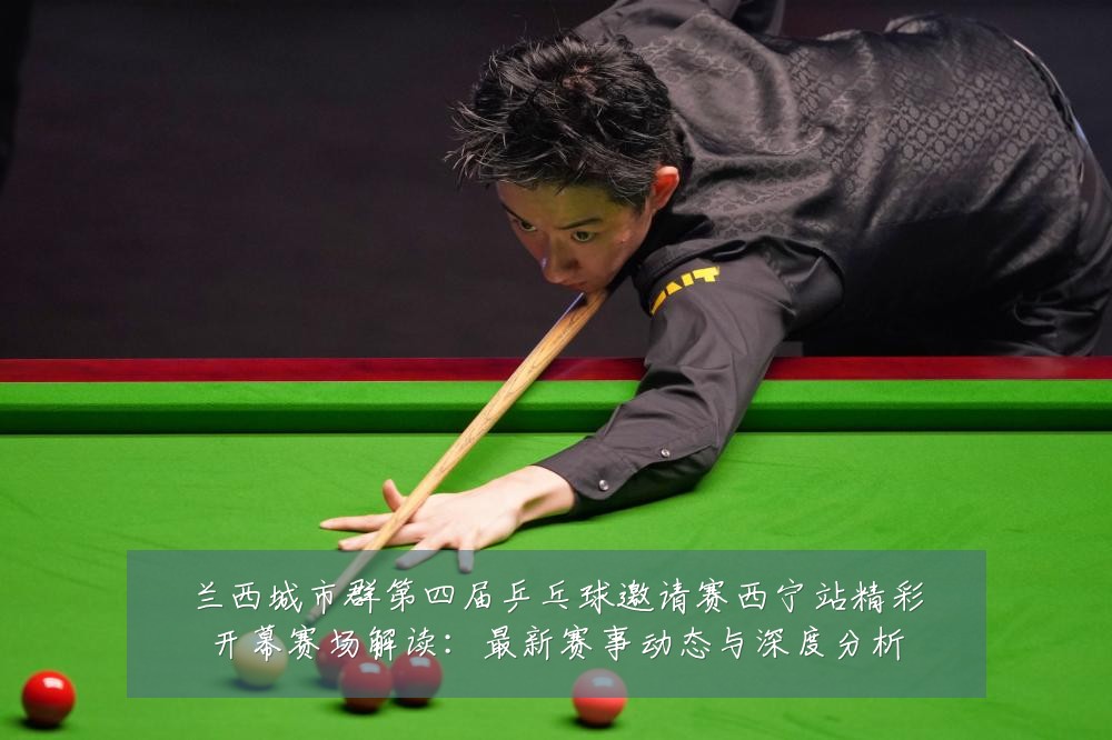 兰西城市群第四届乒乓球邀请赛西宁站精彩开幕赛场解读:最新赛事动态与深度分析