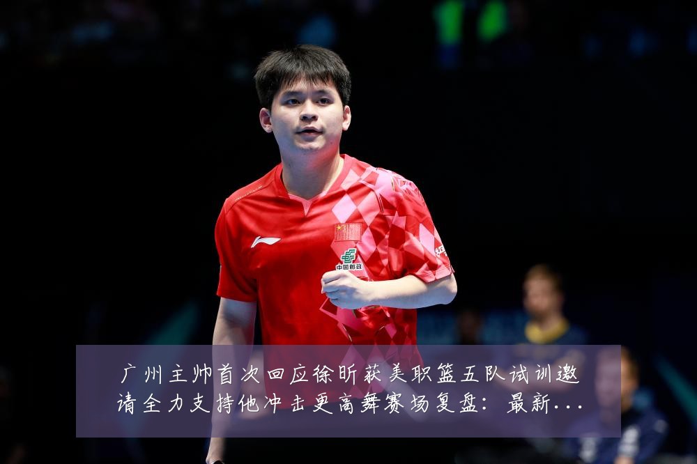 广州主帅首次回应徐昕获美职篮五队试训邀请全力支持他冲击更高舞赛场复盘:最新赛事动态与深度分析