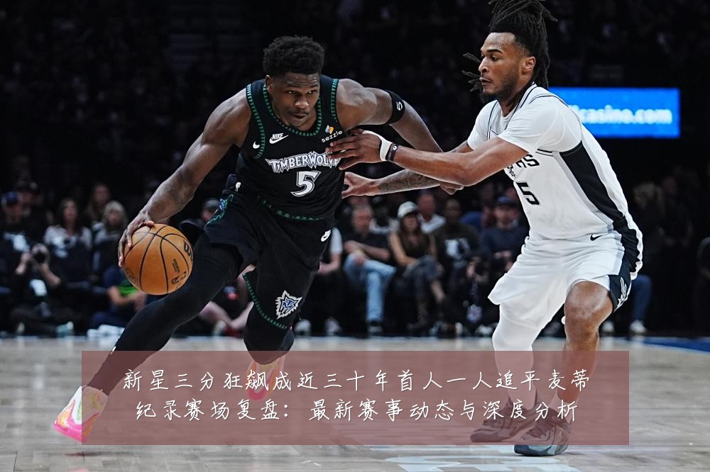 新星三分狂飙成近三十年首人一人追平麦蒂纪录赛场复盘:最新赛事动态与深度分析